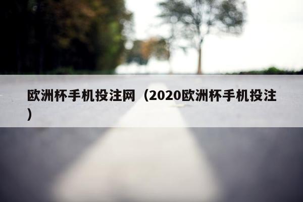 欧洲杯手机投注网（2020欧洲杯手机投注）