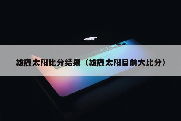 雄鹿太阳比分结果（雄鹿太阳目前大比分）