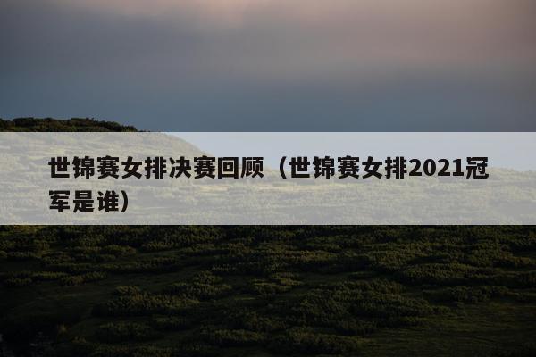 世锦赛女排决赛回顾（世锦赛女排2021冠军是谁）