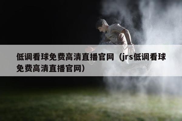 低调看球免费高清直播官网（jrs低调看球免费高清直播官网）