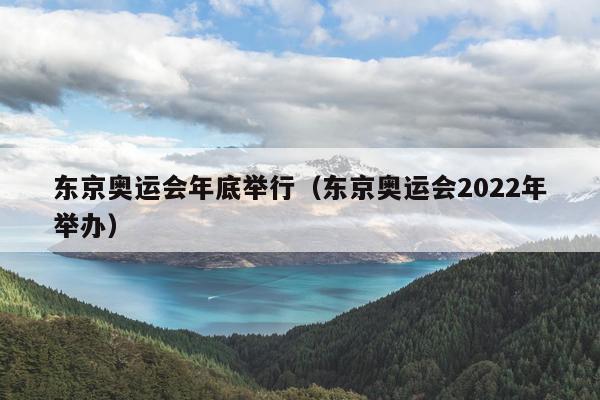 东京奥运会年底举行（东京奥运会2022年举办）