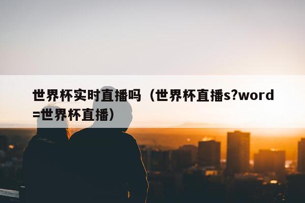 世界杯实时直播吗（世界杯直播s?word=世界杯直播）