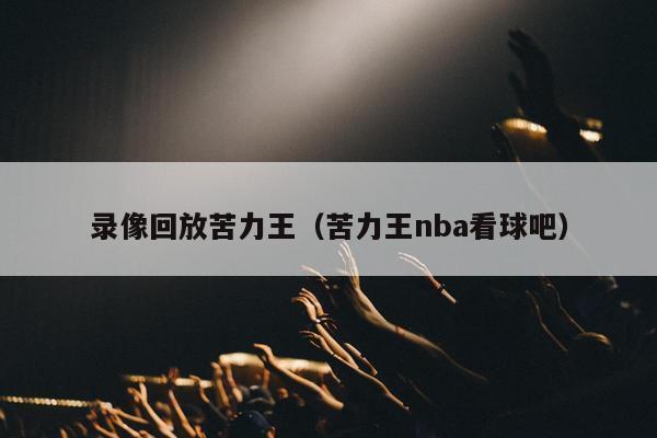 录像回放苦力王（苦力王nba看球吧）