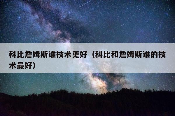 科比詹姆斯谁技术更好（科比和詹姆斯谁的技术最好）