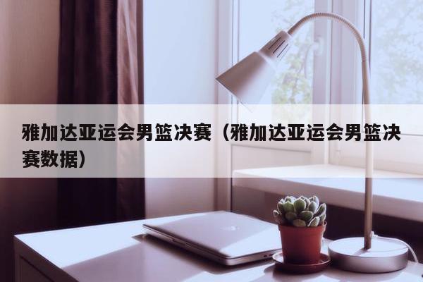 雅加达亚运会男篮决赛（雅加达亚运会男篮决赛数据）