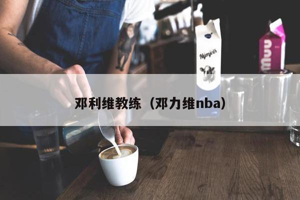 邓利维教练（邓力维nba）