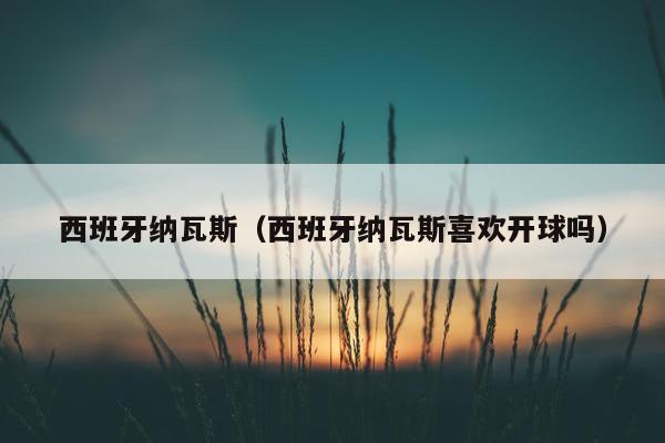 西班牙纳瓦斯（西班牙纳瓦斯喜欢开球吗）