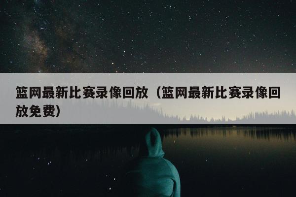 篮网最新比赛录像回放（篮网最新比赛录像回放免费）