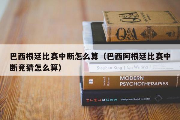 巴西根廷比赛中断怎么算（巴西阿根廷比赛中断竞猜怎么算）