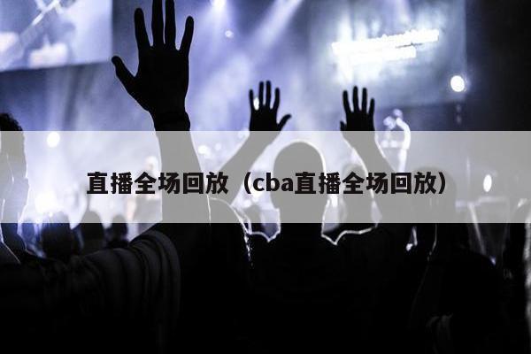 直播全场回放（cba直播全场回放）