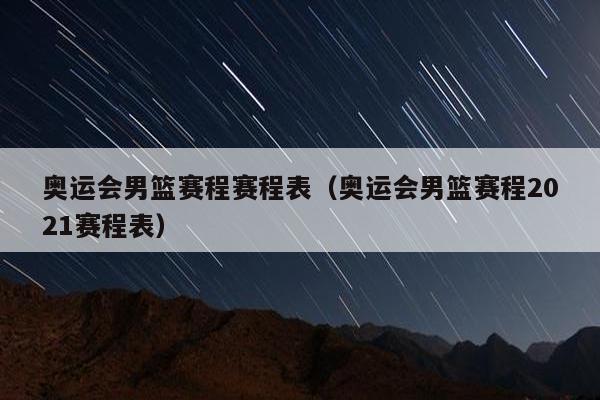 奥运会男篮赛程赛程表（奥运会男篮赛程2021赛程表）