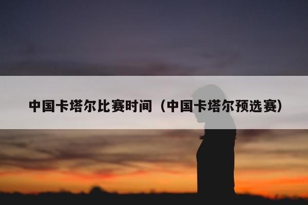 中国卡塔尔比赛时间（中国卡塔尔预选赛）