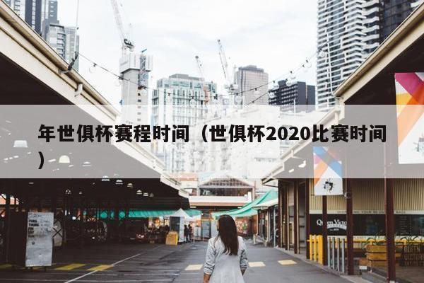 年世俱杯赛程时间（世俱杯2020比赛时间）