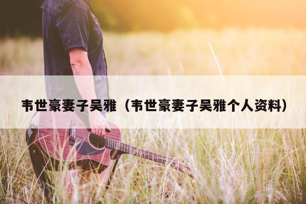 韦世豪妻子吴雅（韦世豪妻子吴雅个人资料）