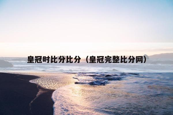 皇冠时比分比分（皇冠完整比分网）