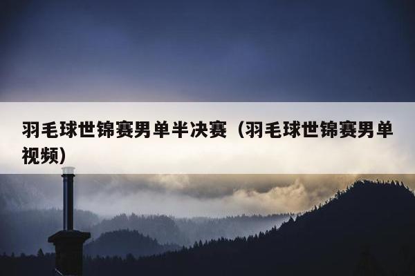 羽毛球世锦赛男单半决赛（羽毛球世锦赛男单视频）