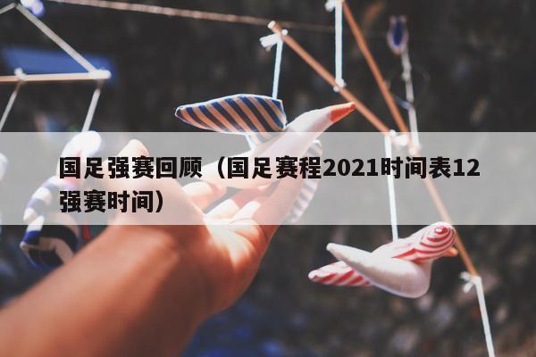 国足强赛回顾（国足赛程2021时间表12强赛时间）