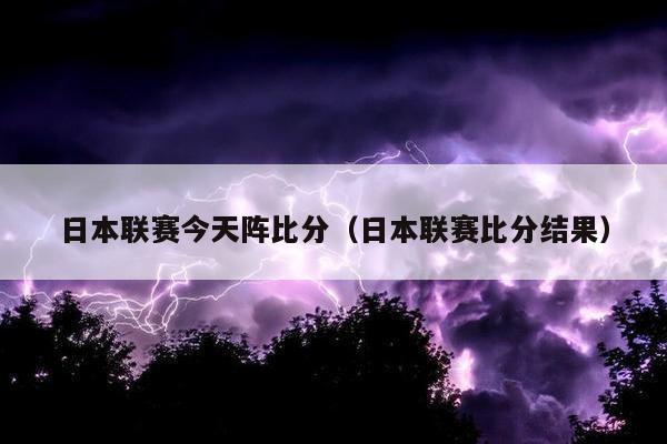 日本联赛今天阵比分（日本联赛比分结果）