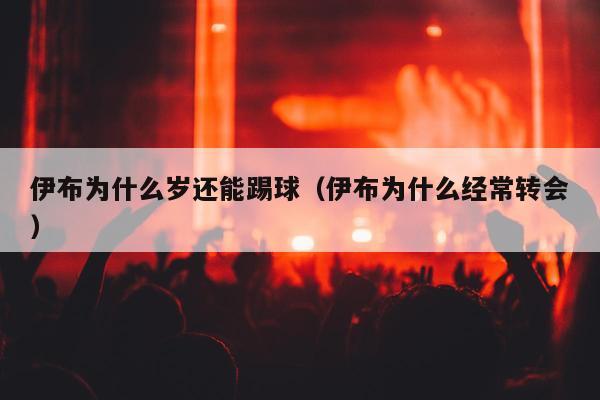 伊布为什么岁还能踢球（伊布为什么经常转会）