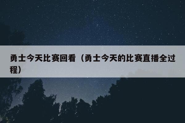 勇士今天比赛回看（勇士今天的比赛直播全过程）