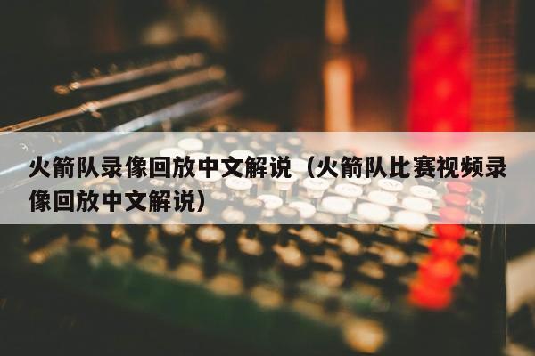 火箭队录像回放中文解说（火箭队比赛视频录像回放中文解说）