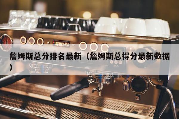 詹姆斯总分排名最新（詹姆斯总得分最新数据）